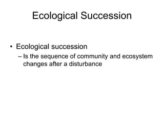Ecological Succession
• Ecological succession
– Is the sequence of community and ecosystem
changes after a disturbance
 
