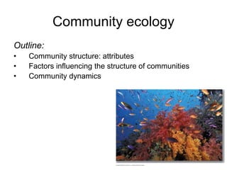 Community ecology
Outline:
• Community structure: attributes
• Factors influencing the structure of communities
• Community dynamics
 
