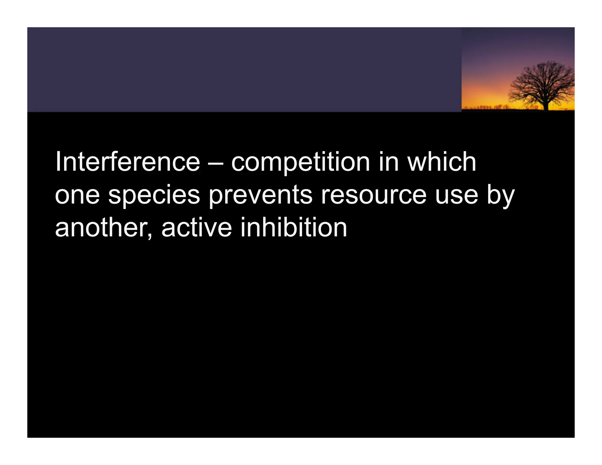 Interference – competition in which
one species prevents resource use by
another, active inhibition
 