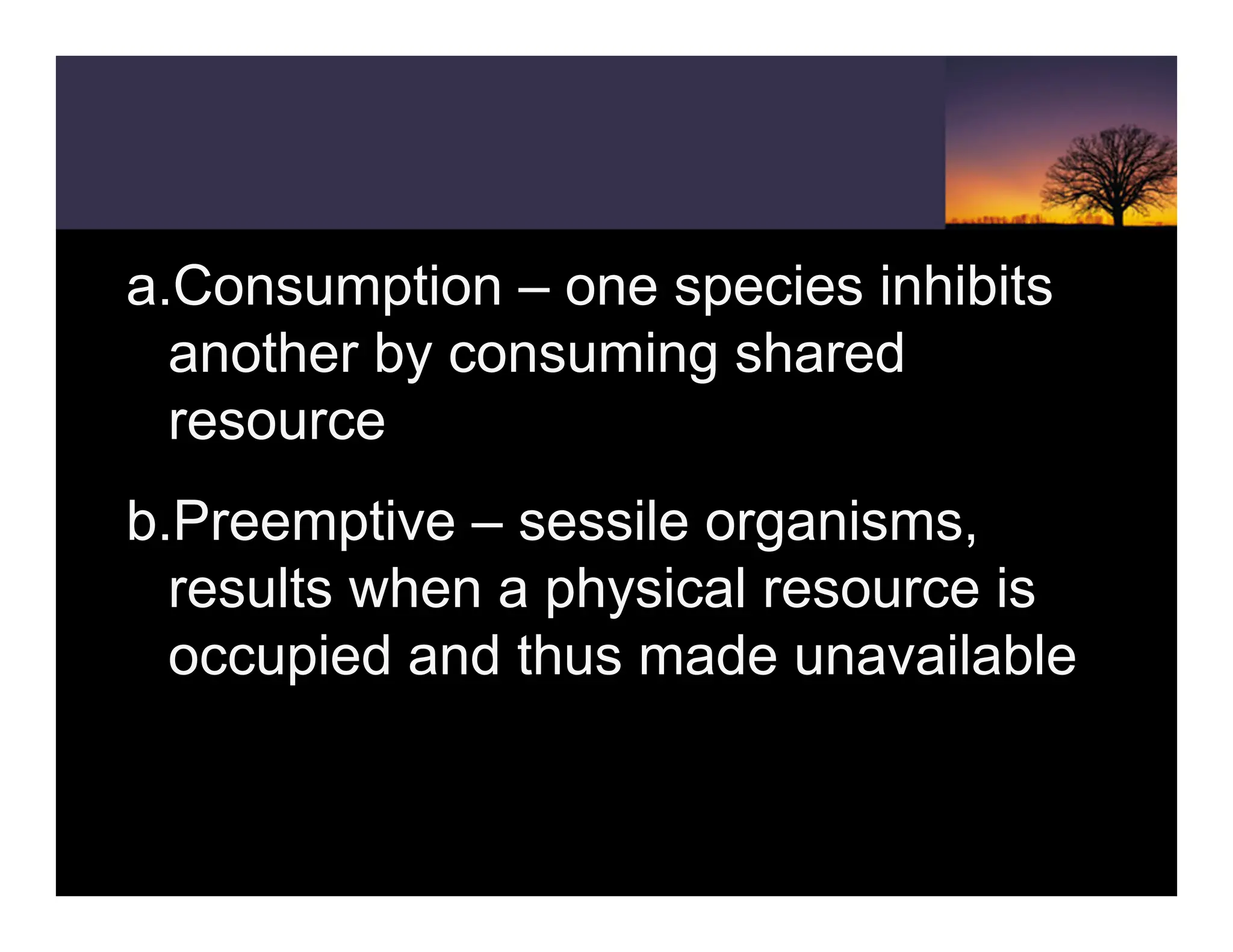 a.Consumption – one species inhibits
another by consuming shared
resource
b.Preemptive – sessile organisms,
results when a physical resource is
occupied and thus made unavailable
 
