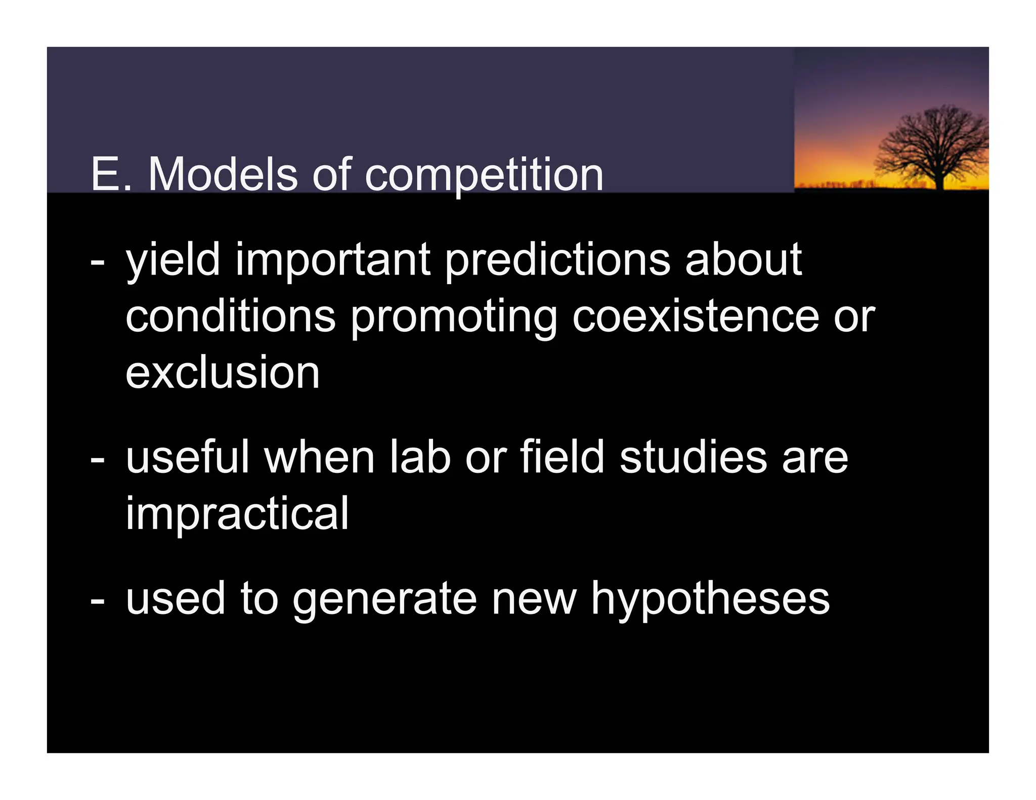 E. Models of competition
- yield important predictions about
conditions promoting coexistence or
exclusion
- useful when lab or field studies are
impractical
- used to generate new hypotheses
 
