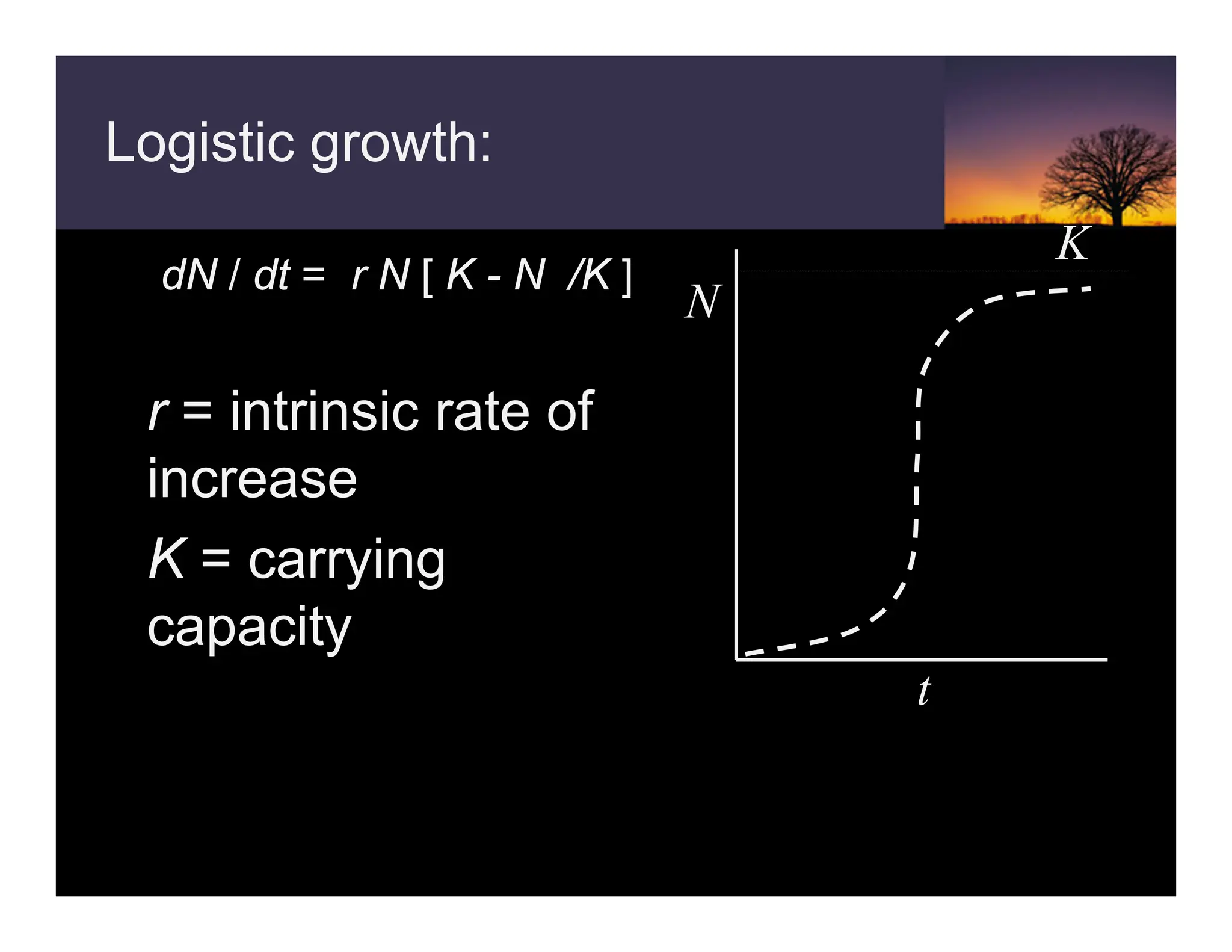 Logistic growth:
dN / dt = r N [ K - N /K ]
ƒ r = intrinsic rate of
increase
ƒ K = carrying
capacity
N
t
K
 