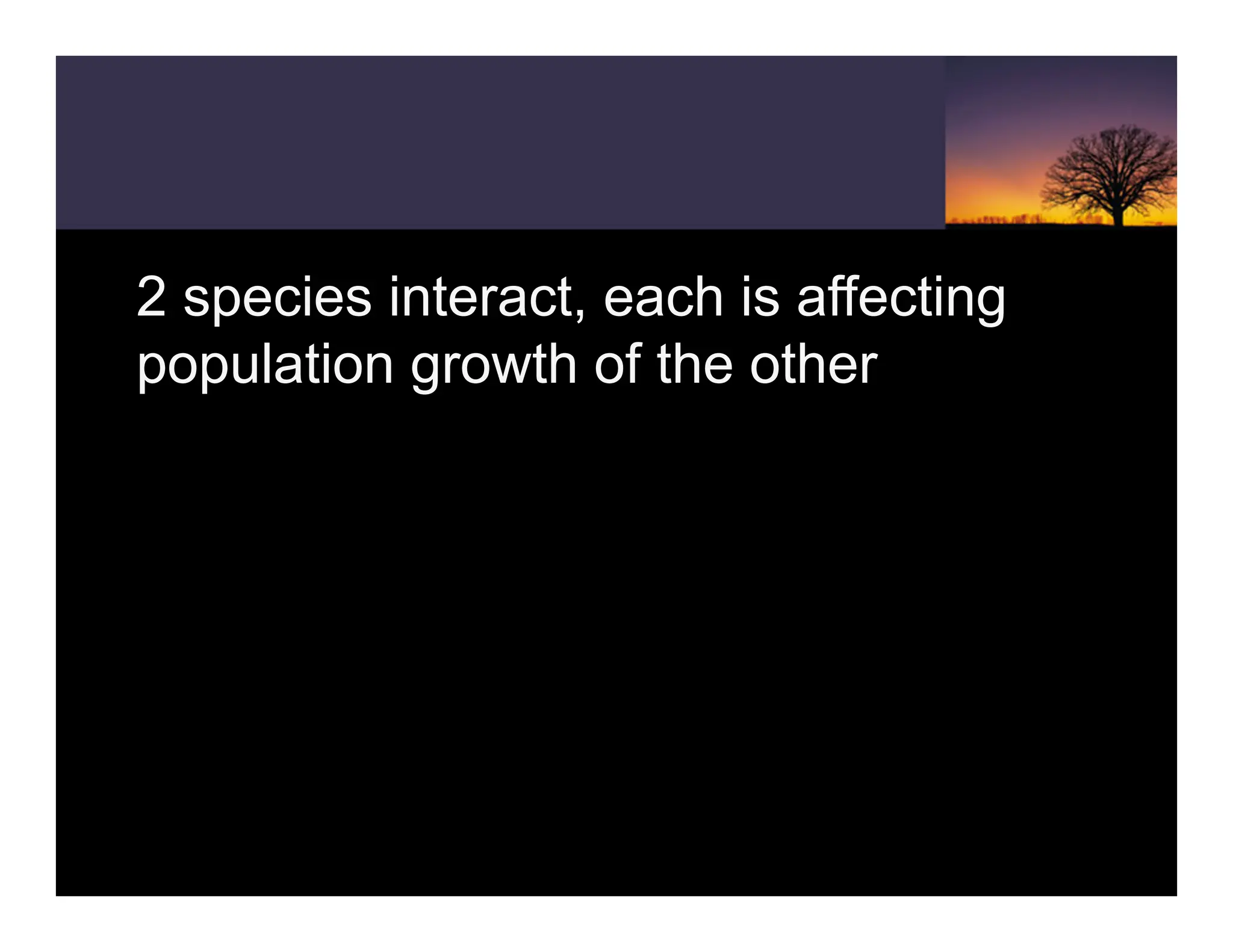 2 species interact, each is affecting
population growth of the other
 