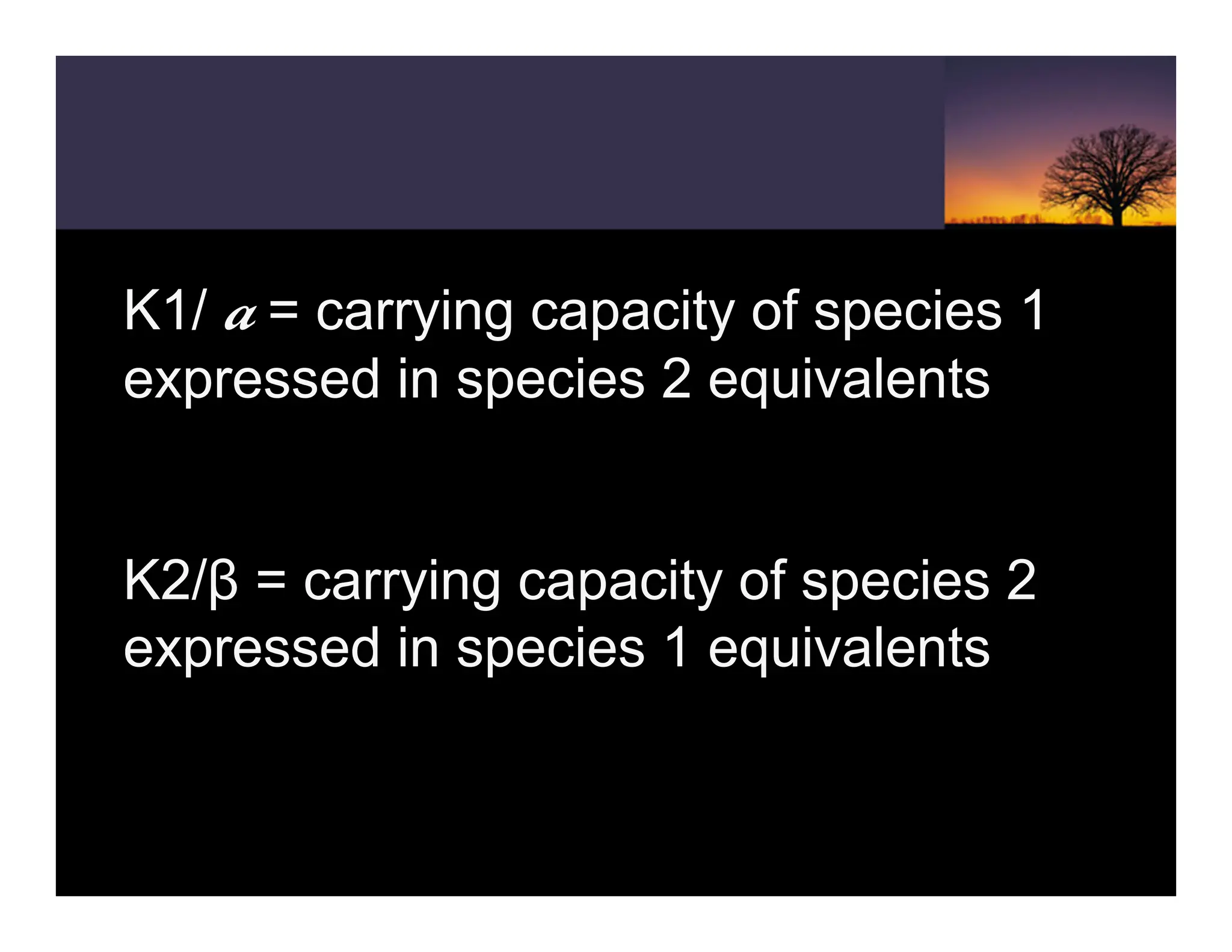 K1/ a = carrying capacity of species 1
expressed in species 2 equivalents
K2/β = carrying capacity of species 2
expressed in species 1 equivalents
 