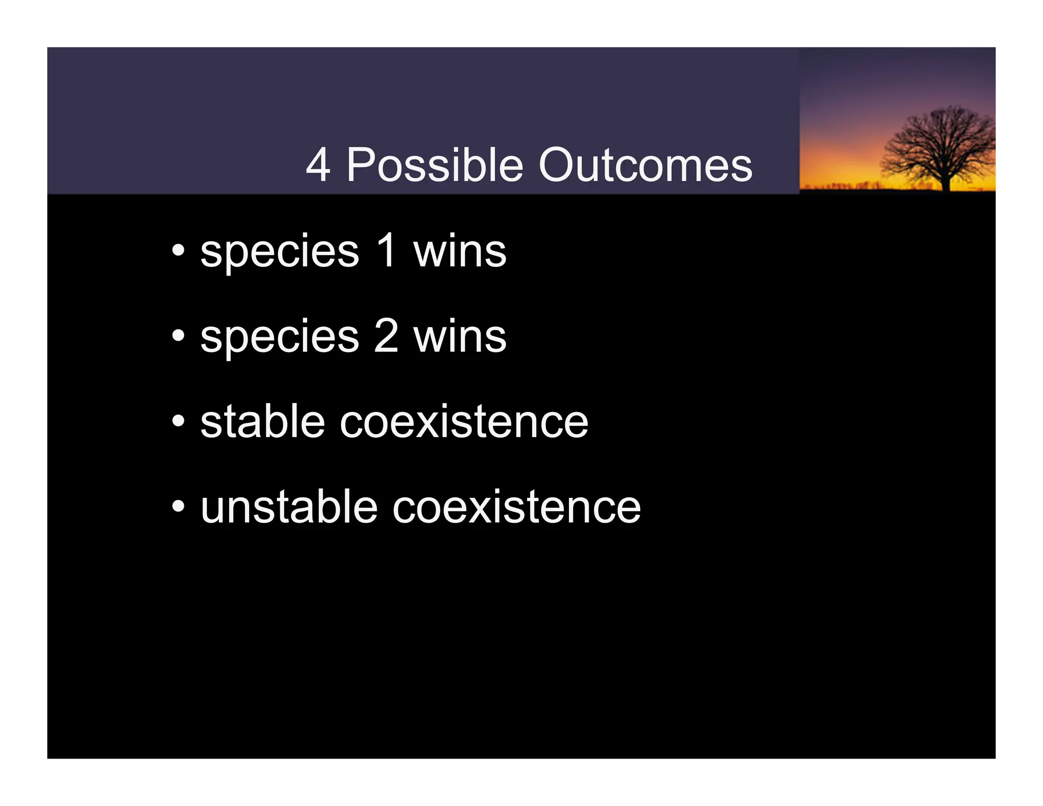 4 Possible Outcomes
• species 1 wins
• species 2 wins
• stable coexistence
• unstable coexistence
 