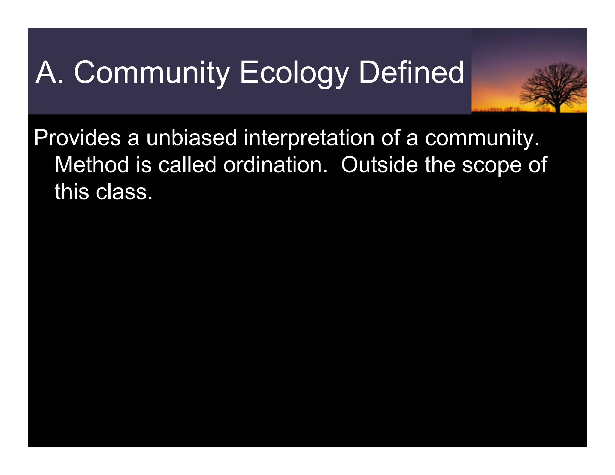 A. Community Ecology Defined
Provides a unbiased interpretation of a community.
Method is called ordination. Outside the scope of
this class.
 