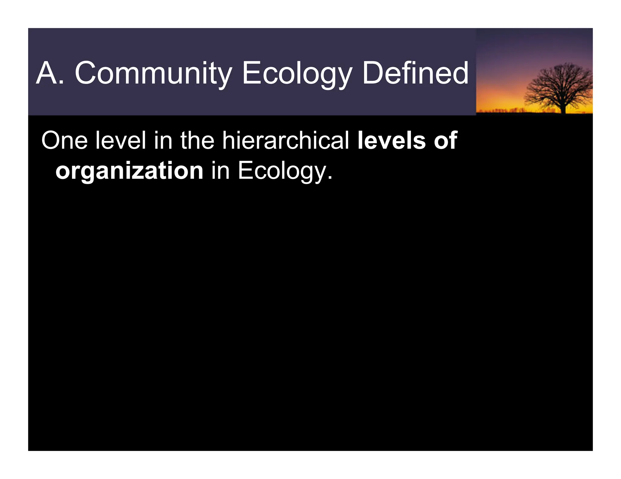 A. Community Ecology Defined
One level in the hierarchical levels of
organization in Ecology.
 