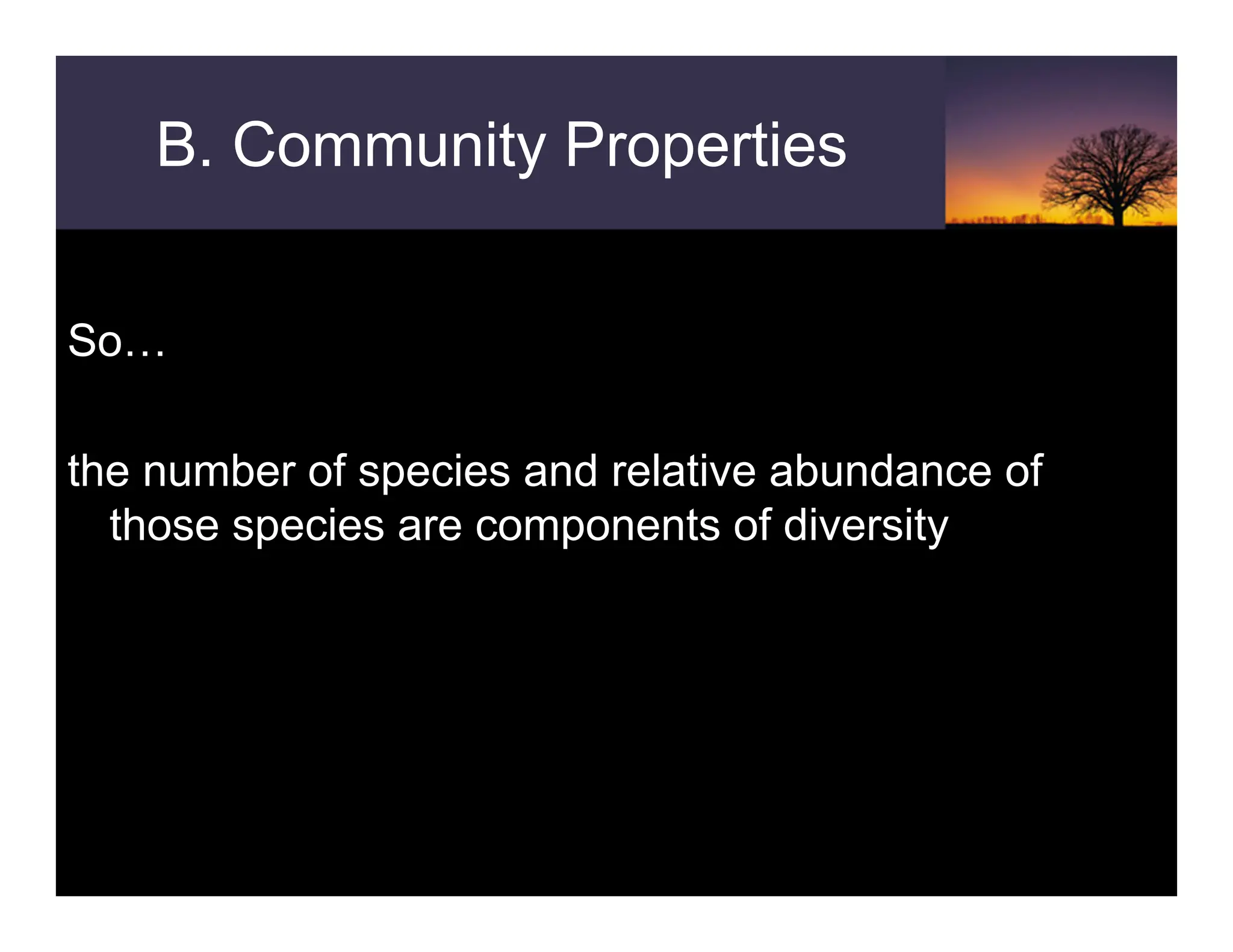 B. Community Properties
So…
the number of species and relative abundance of
those species are components of diversity
 