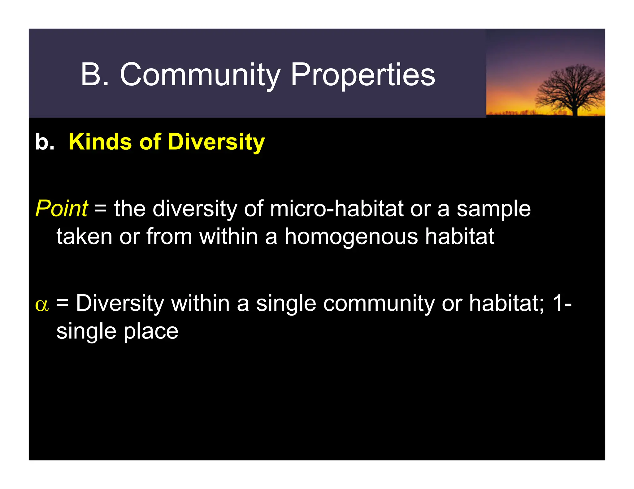 B. Community Properties
b. Kinds of Diversity
Point = the diversity of micro-habitat or a sample
taken or from within a homogenous habitat
α = Diversity within a single community or habitat; 1-
single place
 
