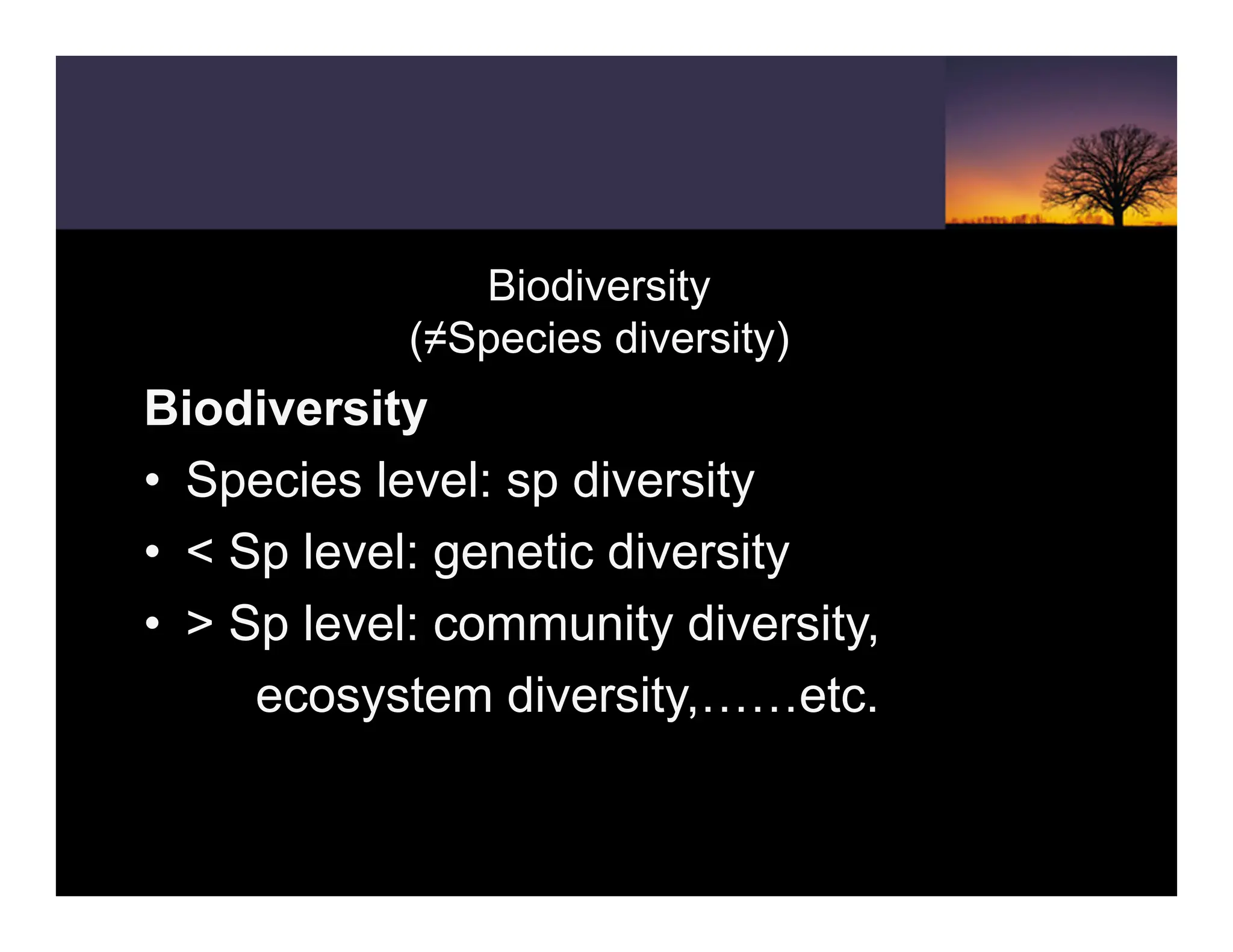 Biodiversity
(≠Species diversity)
Biodiversity
• Species level: sp diversity
• < Sp level: genetic diversity
• > Sp level: community diversity,
ecosystem diversity,……etc.
 