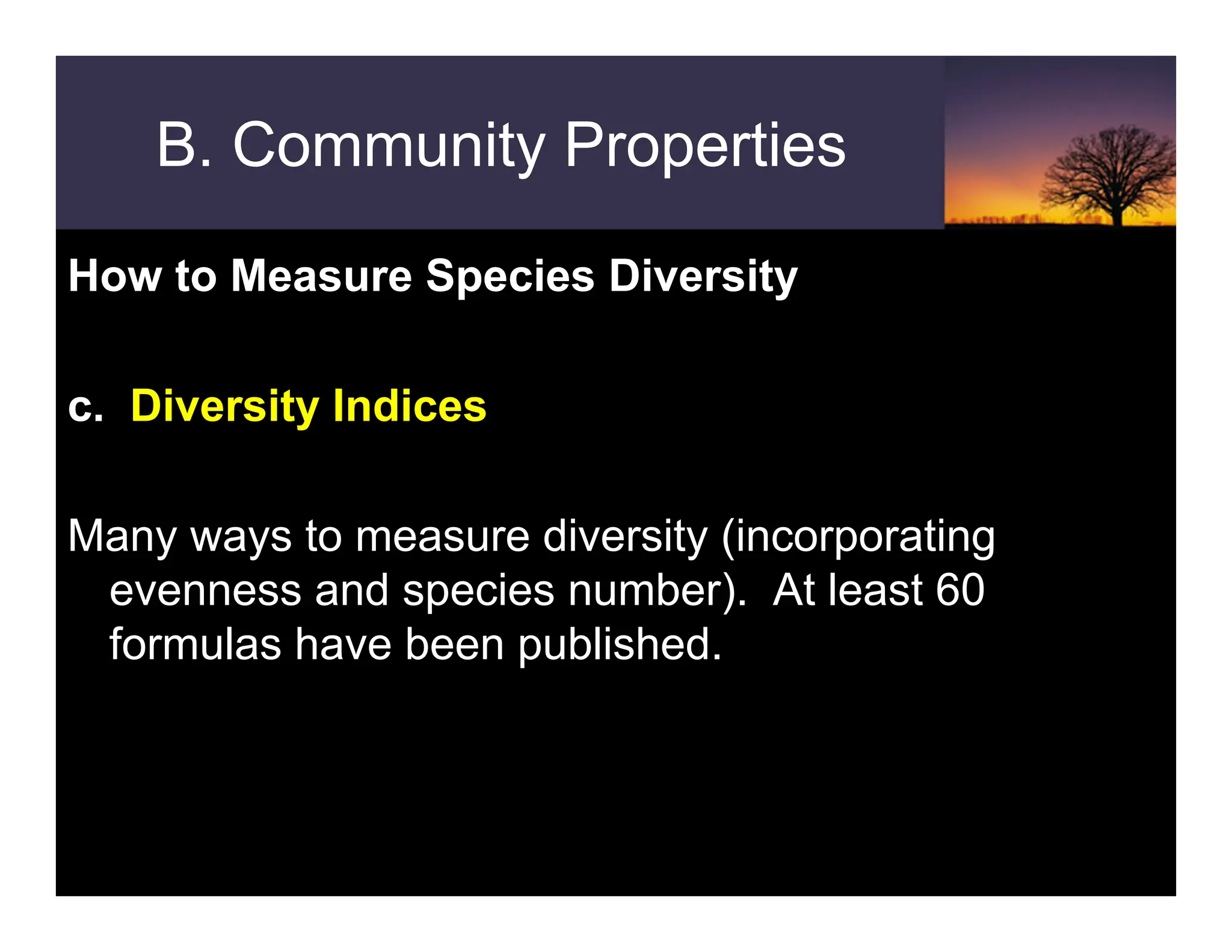 B. Community Properties
How to Measure Species Diversity
c. Diversity Indices
Many ways to measure diversity (incorporating
evenness and species number). At least 60
formulas have been published.
 