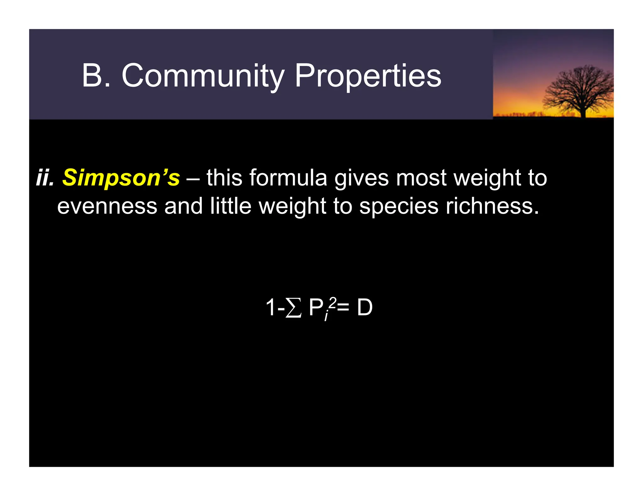 B. Community Properties
ii. Simpson’s – this formula gives most weight to
evenness and little weight to species richness.
1-∑ Pi
2= D
 