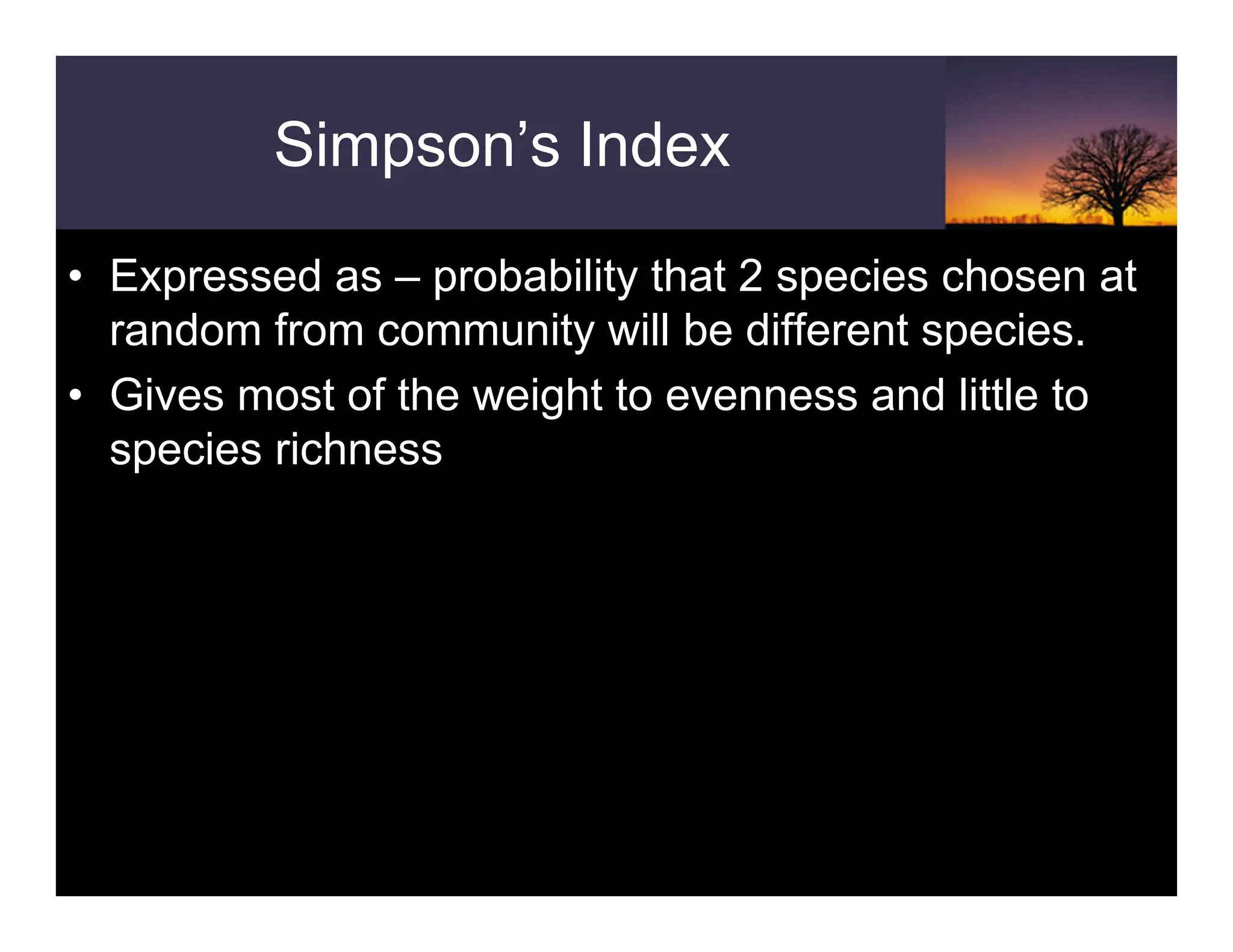 Simpson’s Index
• Expressed as – probability that 2 species chosen at
random from community will be different species.
• Gives most of the weight to evenness and little to
species richness
 