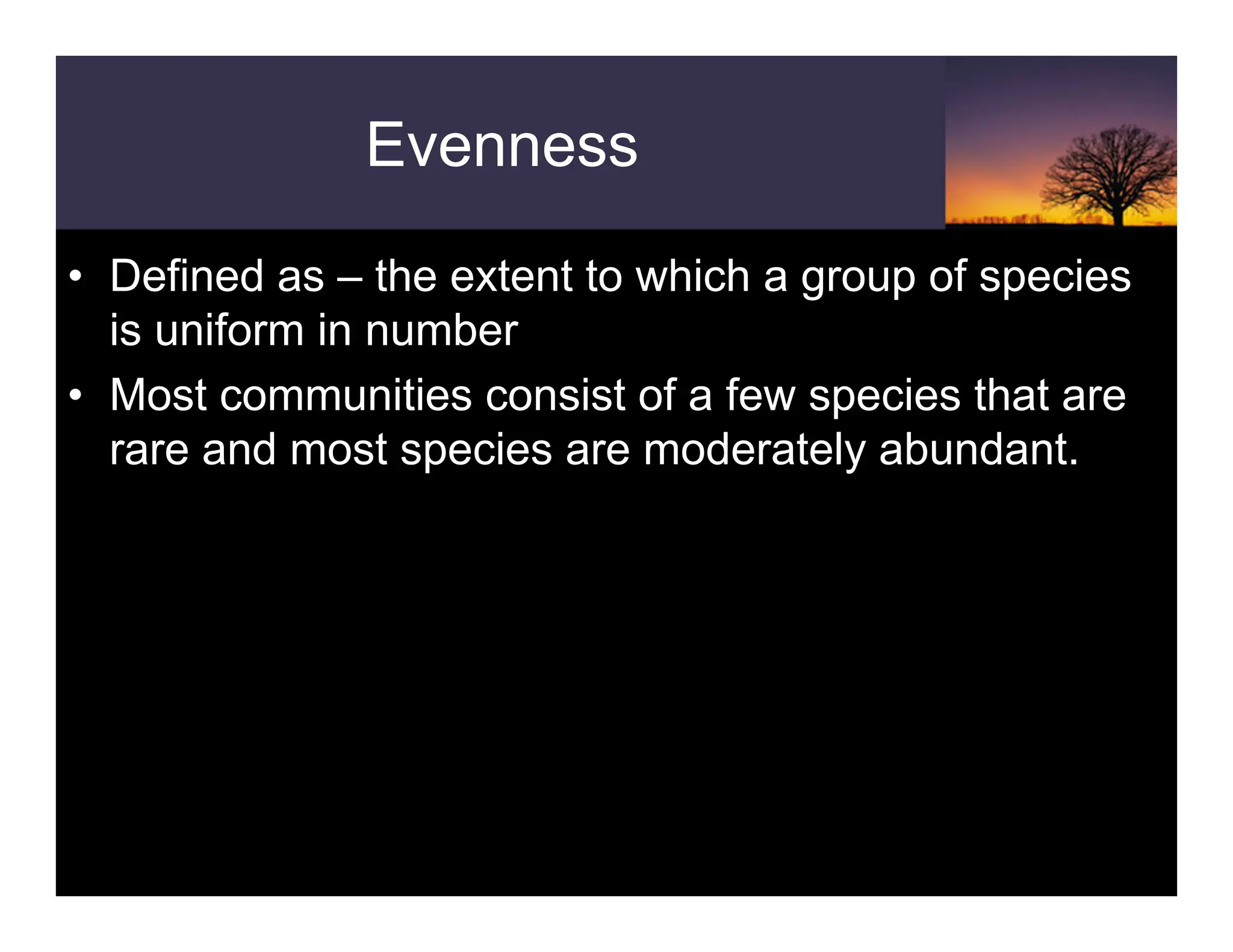 Evenness
• Defined as – the extent to which a group of species
is uniform in number
• Most communities consist of a few species that are
rare and most species are moderately abundant.
 