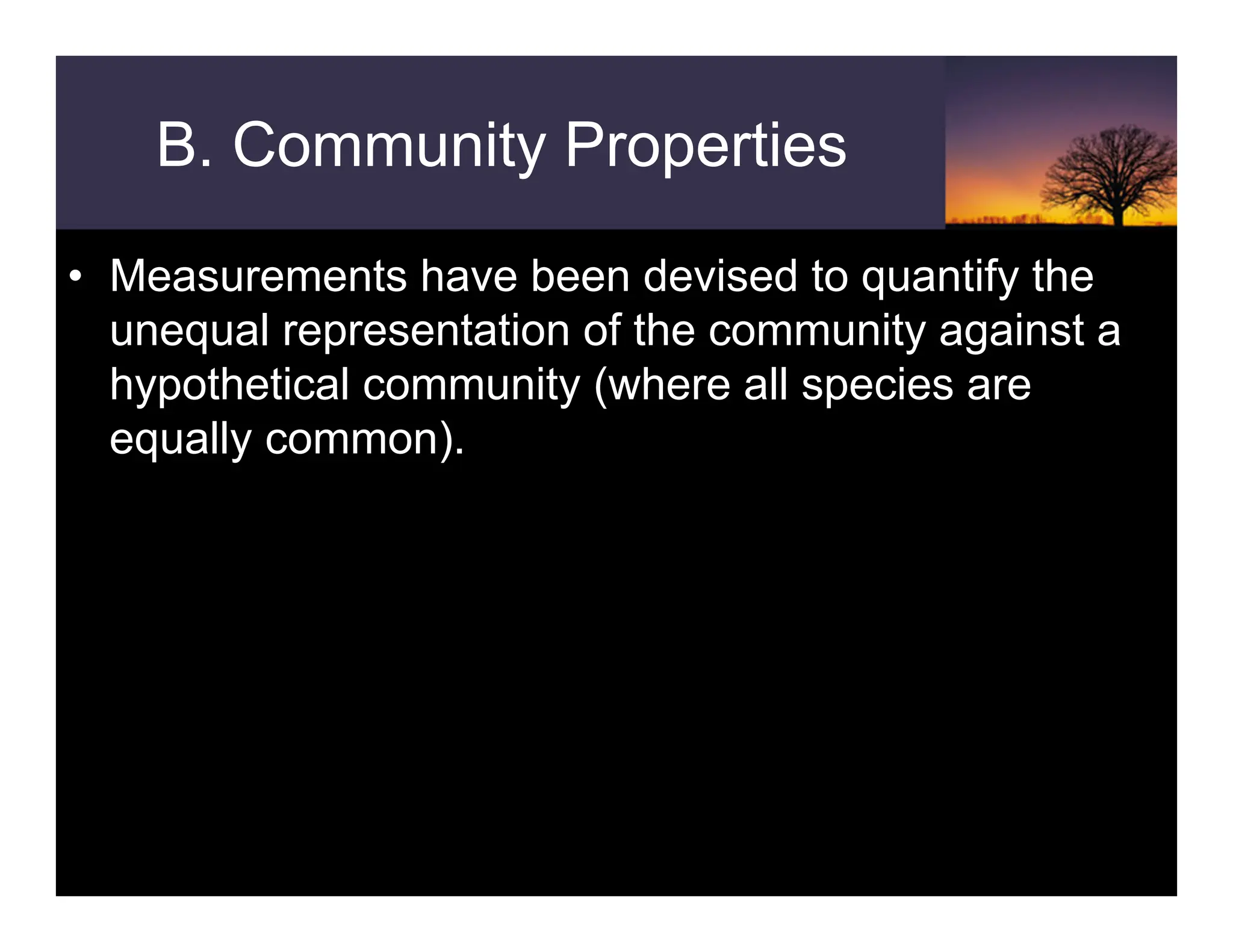 • Measurements have been devised to quantify the
unequal representation of the community against a
hypothetical community (where all species are
equally common).
B. Community Properties
 