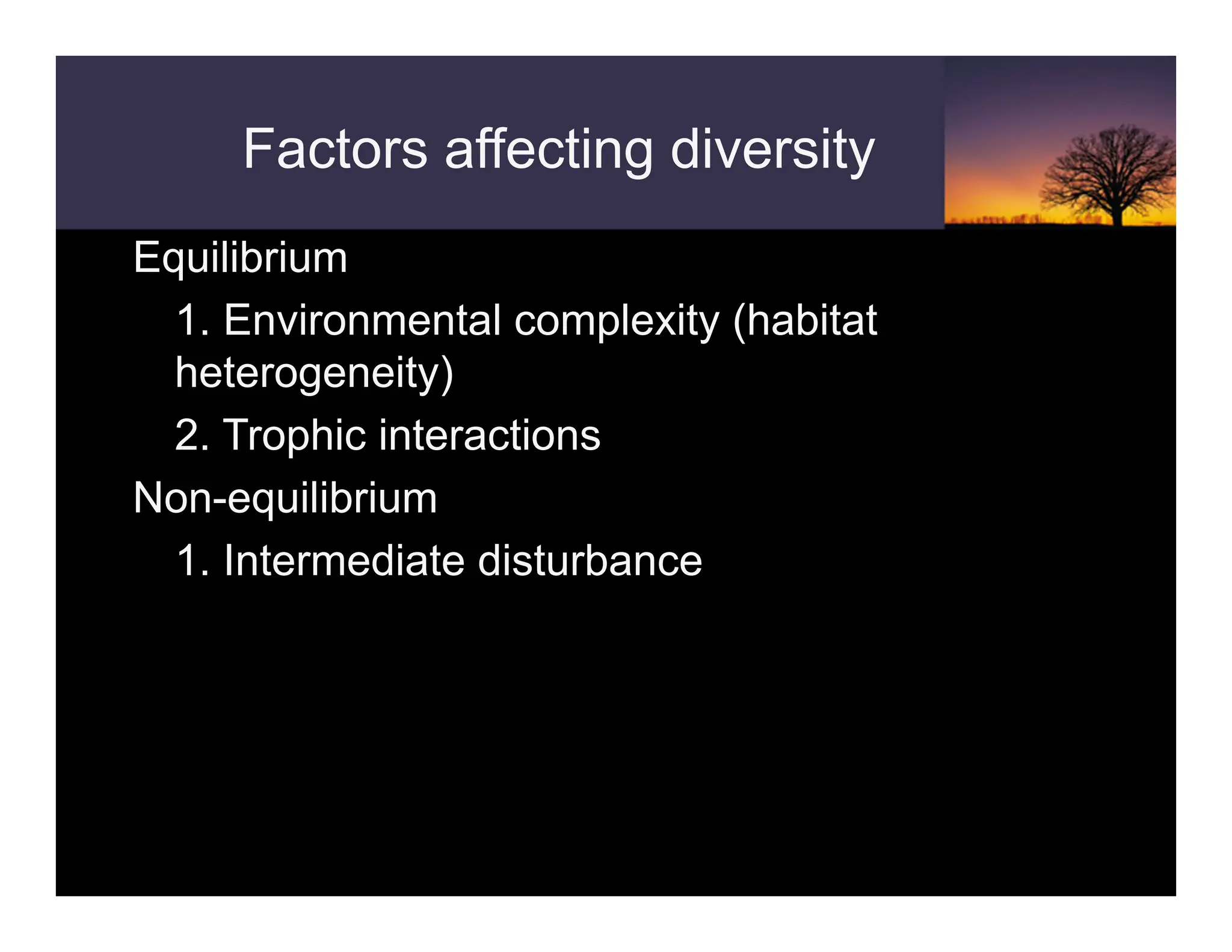 Equilibrium
1. Environmental complexity (habitat
heterogeneity)
2. Trophic interactions
Non-equilibrium
1. Intermediate disturbance
Factors affecting diversity
 