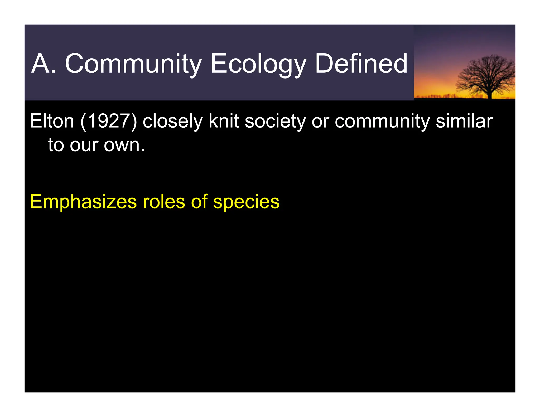 A. Community Ecology Defined
Elton (1927) closely knit society or community similar
to our own.
Emphasizes roles of species
 