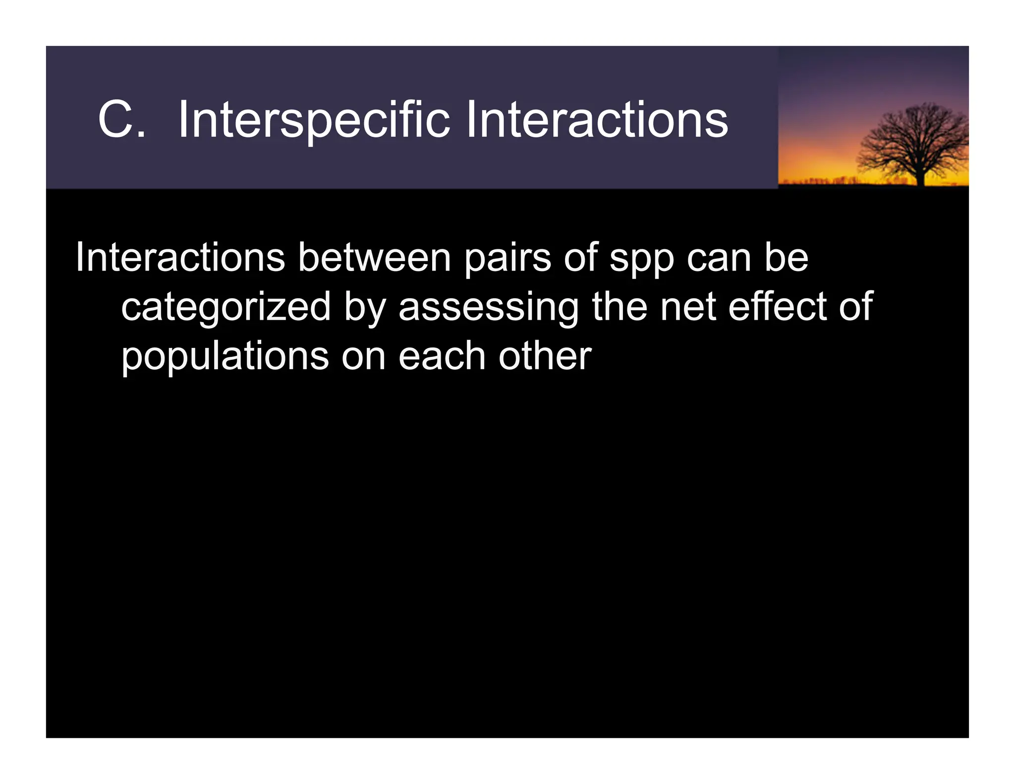 C. Interspecific Interactions
Interactions between pairs of spp can be
categorized by assessing the net effect of
populations on each other
 