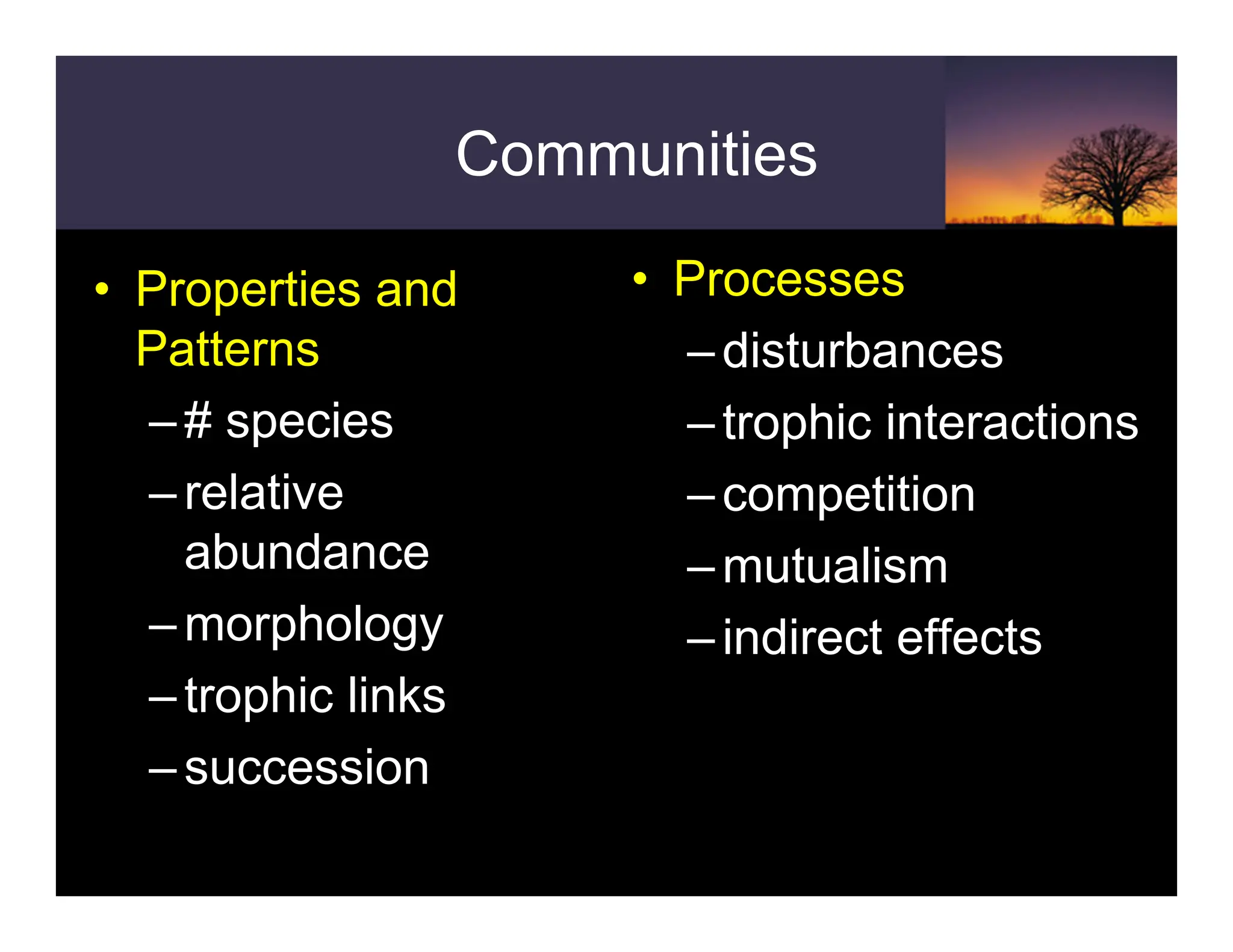 Communities
• Properties and
Patterns
–# species
–relative
abundance
–morphology
–trophic links
–succession
• Processes
–disturbances
–trophic interactions
–competition
–mutualism
–indirect effects
 