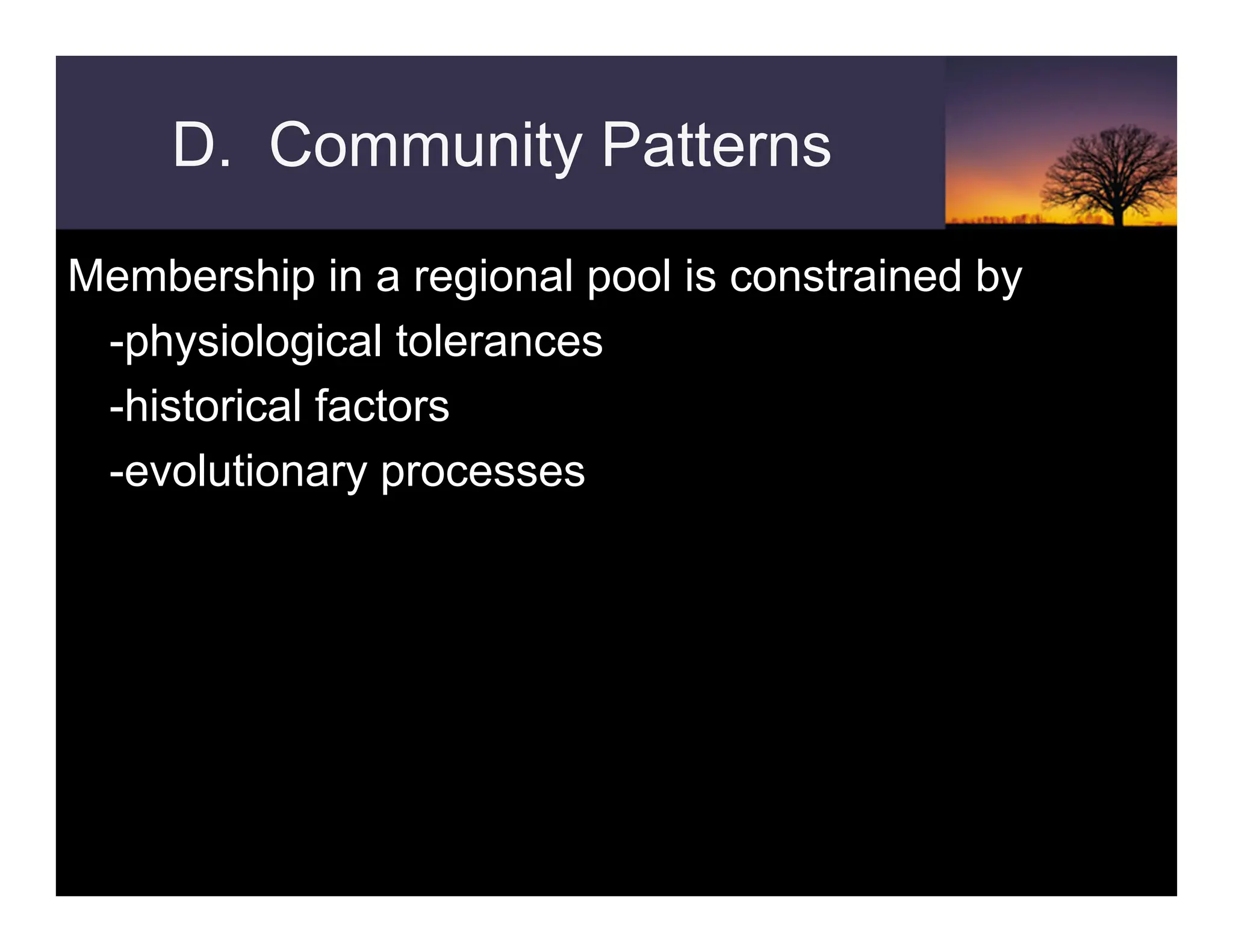 D. Community Patterns
Membership in a regional pool is constrained by
-physiological tolerances
-historical factors
-evolutionary processes
 