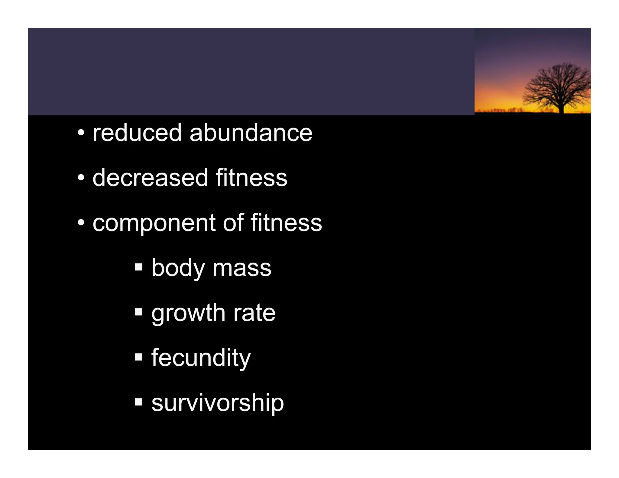 • reduced abundance
• decreased fitness
• component of fitness
ƒ body mass
ƒ growth rate
ƒ fecundity
ƒ survivorship
 