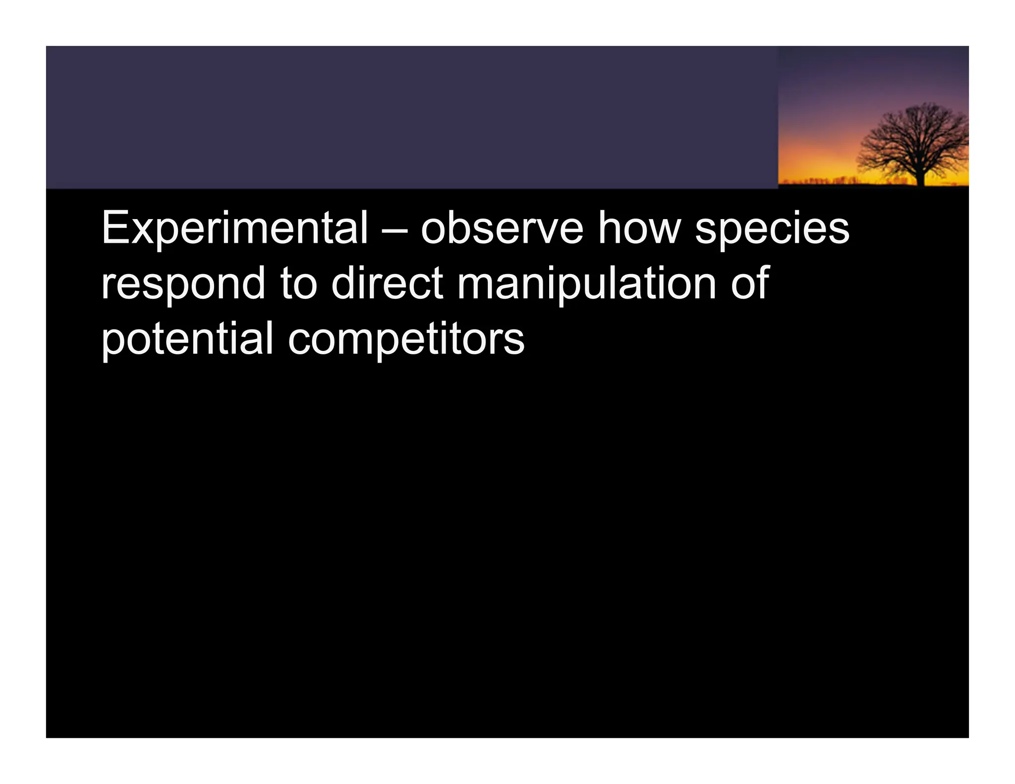 Experimental – observe how species
respond to direct manipulation of
potential competitors
 