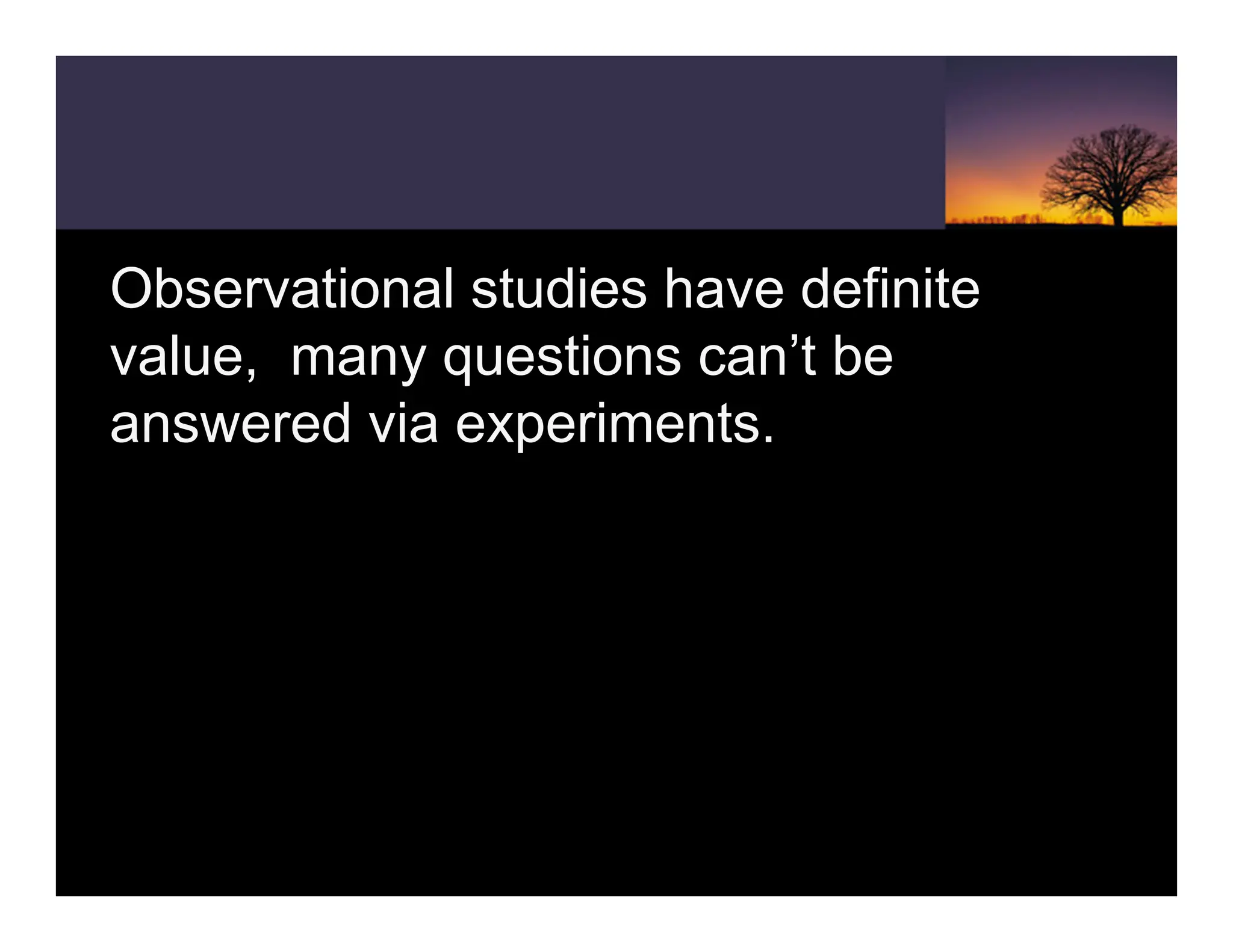 Observational studies have definite
value, many questions can’t be
answered via experiments.
 
