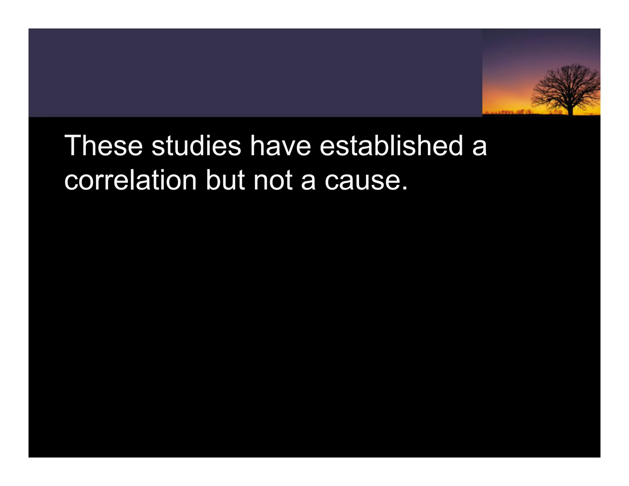 These studies have established a
correlation but not a cause.
 