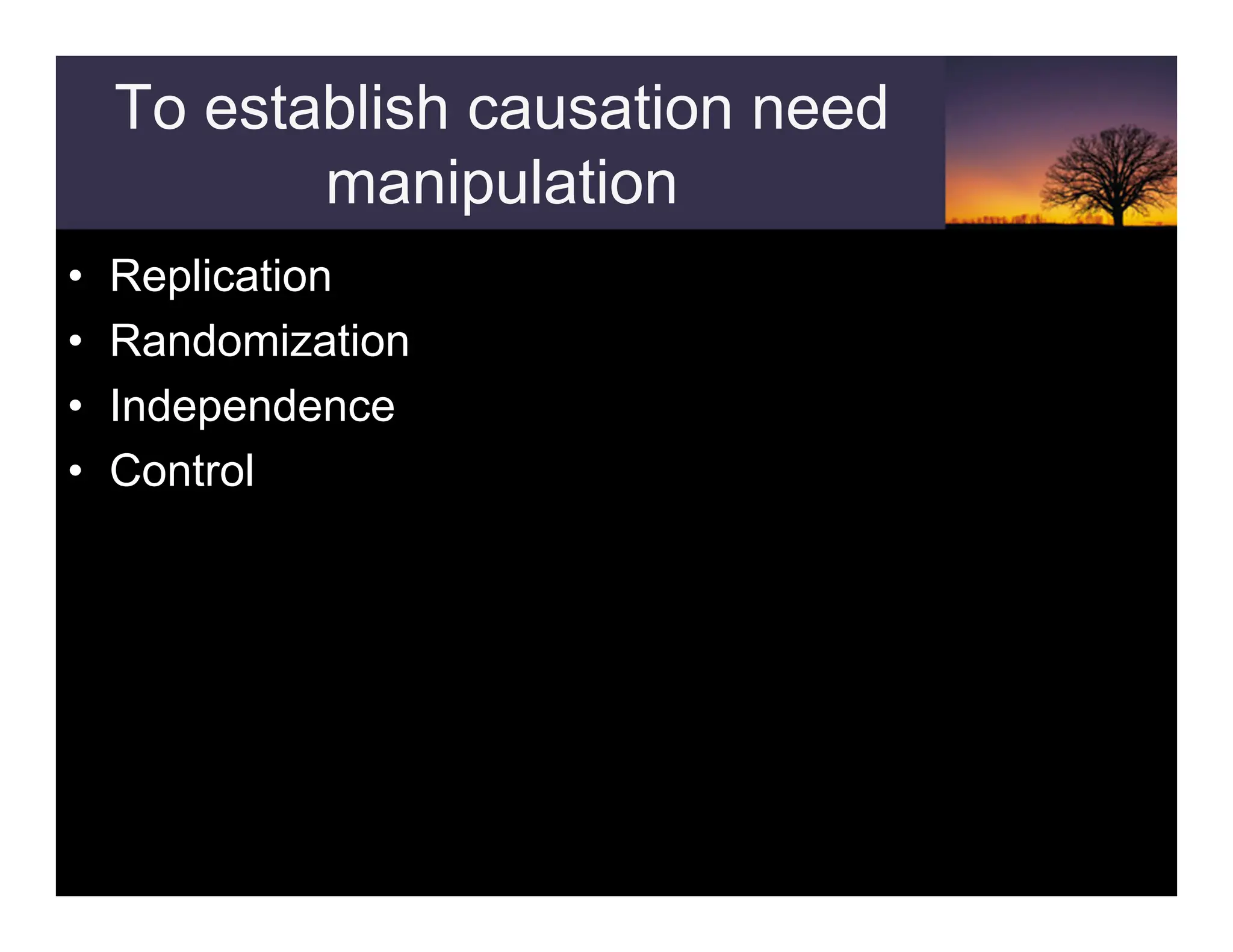 To establish causation need
manipulation
• Replication
• Randomization
• Independence
• Control
 