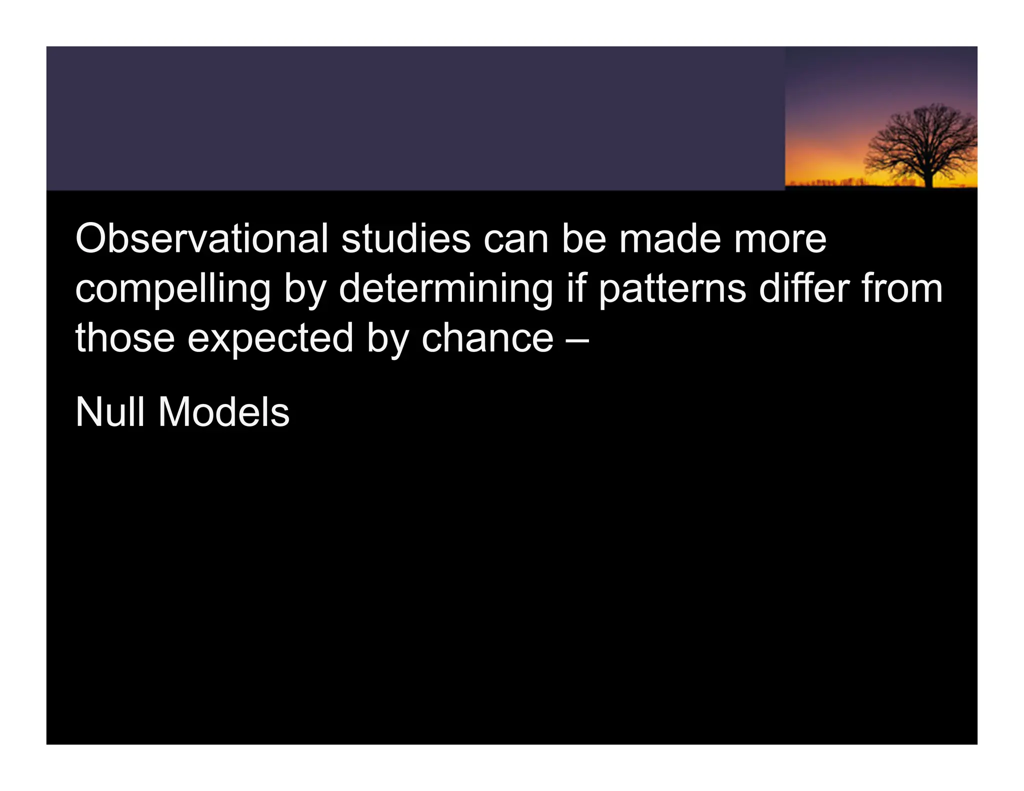 Observational studies can be made more
compelling by determining if patterns differ from
those expected by chance –
Null Models
 