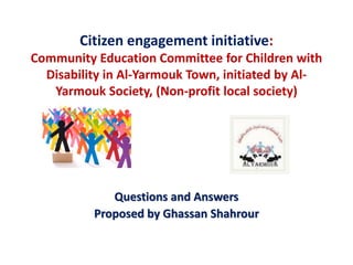 Citizen engagement initiative:
Community Education Committee for Children with
Disability in Al-Yarmouk Town, initiated by Al-
Yarmouk Society, (Non-profit local society)
Questions and Answers
Proposed by Ghassan Shahrour
 