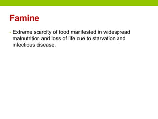 Famine
• Extreme scarcity of food manifested in widespread
malnutrition and loss of life due to starvation and
infectious disease.
 