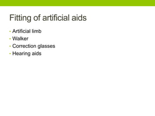 Fitting of artificial aids
• Artificial limb
• Walker
• Correction glasses
• Hearing aids
 