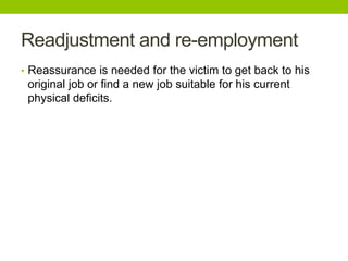 Readjustment and re-employment
• Reassurance is needed for the victim to get back to his
original job or find a new job suitable for his current
physical deficits.
 