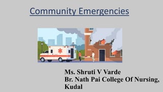 Ms. Shruti V Varde
Br. Nath Pai College Of Nursing,
Kudal
Community Emergencies
 