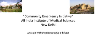 “Community Emergency care Initiative”
All India Institute of Medical Sciences
New Delhi
Mission with a vision to save a billion
 