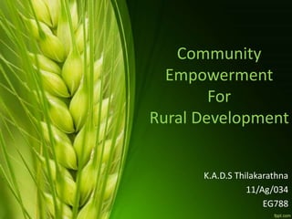 Community
Empowerment
For
Rural Development
K.A.D.S Thilakarathna
11/Ag/034
EG788
 