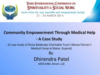 Community Empowerment Through Medical Help
- A Case Study
(A case study of Shree Baldevdas Charitable Trust’s Manav Parivar’s
Medical Camp at Matar, Gujarat)
By
Dhirendra Patel
MSW,MBA, Mcom ,LLB
 