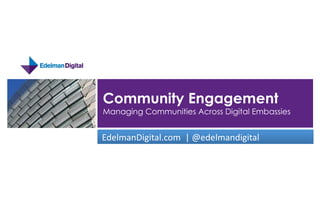 Community Engagement
 Managing Communities Across Digital Embassies


	
  EdelmanDigital.com	
  	
  |	
  @edelmandigital	
  	
  
 