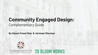 Community Engaged Design:
Complementary Guide
By Alyson Fraser Diaz & Jermeen Sherman
 