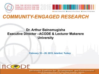 February 18 – 20, 2015, Istanbul, Turkey
Dr. Arthur Bainomugisha
Executive Director –ACODE & Lecturer Makerere
University
COMMUNITY-ENGAGED RESEARCH
 