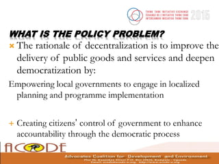 WHAT IS THE POLICY PROBLEM?
 The rationale of decentralization is to improve the
delivery of public goods and services an...
