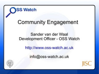 Community Engagement Sander van der Waal Development Officer - OSS Watch http://www.oss-watch.ac.uk [email_address] 