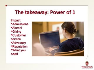 The takeaway: Power of 1
Impact:
Admissions
Alumni
Giving
Customer
service
Advocacy
Reputation
What you
need
 