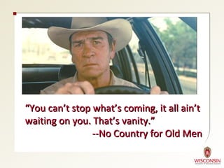 “You can’t stop what’s coming, it all ain’t
waiting on you. That’s vanity.”
                --No Country for Old Men
 