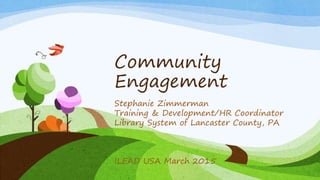Community
Engagement
Stephanie Zimmerman
Training & Development/HR Coordinator
Library System of Lancaster County, PA
ILEAD USA March 2015
 