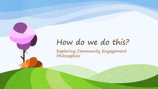 How do we do this?
Exploring Community Engagement
Philosophies
 