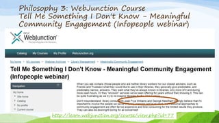 30
http://learn.webjunction.org/course/view.php?id=77
Philosophy 3: WebJunction Course
Tell Me Something I Don't Know - Meaningful
Community Engagement (Infopeople webinar)
 