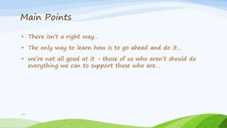 Main Points
49
• There isn’t a right way…
• The only way to learn how is to go ahead and do it…
• we’re not all good at it - those of us who aren’t should do
everything we can to support those who are…
 