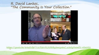R. David Lankes,
"The Community Is Your Collection."
53
https://youtu.be/8AzGUfpT7Jc?list=PLX5frlby3mLpdnC_oJWlyYWmf5-4Se0G2
 